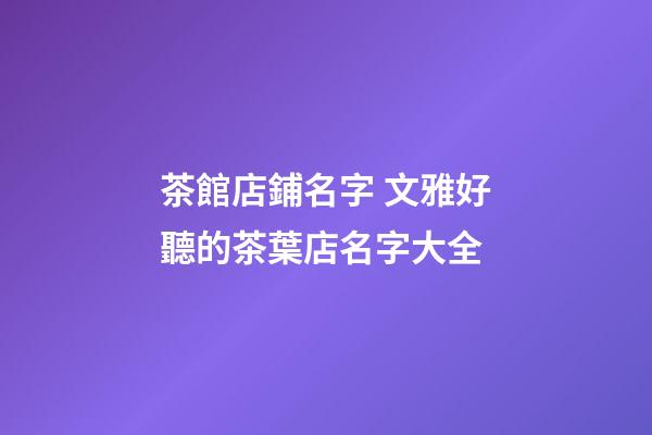 茶館店鋪名字 文雅好聽的茶葉店名字大全-第1張-店鋪起名-玄機派